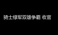 骑士绿军双雄争霸 收官后半区诸强上演抢票大战