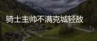 骑士主帅不满克城轻敌 詹皇兴奋一数据队史居首