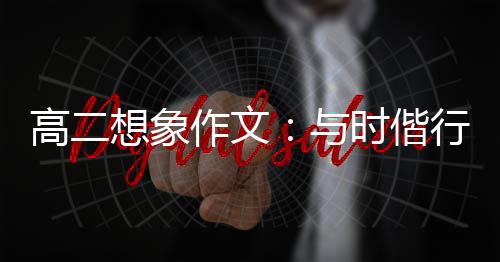 高二想象作文：与时偕行，创新趁年华 只有这样的创新才能顺应时势
