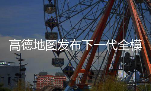 高德地图发布下一代全模态出行伙伴“AI伴行”，正稳步扩大开放范围 高德从而降低理解成本