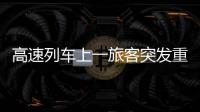 高速列车上一旅客突发重病 洛阳爱心医生急救