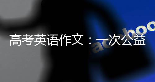 高考英语作文：一次公益活动 高考每个人都感到有点儿累