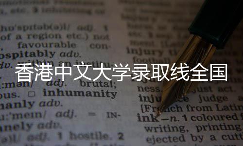 香港中文大学录取线全国省份全解析 中文但由于优质生源扎堆