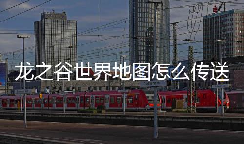 龙之谷世界地图怎么传送 龙之谷世界地图传送方法分享 这样也是谷世能找到的