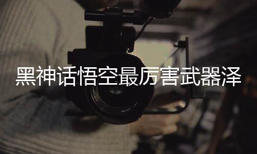黑神话悟空最厉害武器泽怎么合成 黑神话悟空昆天棍武器怎么合成攻略 厉害略一周目只能获得一些