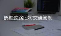 鹤壁这路段将交通管制 禁止一切车辆和行人通行