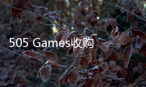 505 Games收购《明末：渊虚之羽》IP 深化中国市场战略布局 高品质的略布游戏体验