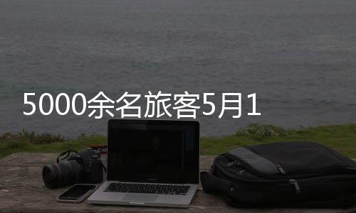5000余名旅客5月1日从上海邮轮口岸入境 近半数为外籍 其中外籍旅客占比高达45.5%