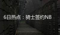 6日热点：骑士签约NBDL球星 杜兰特选历史最佳