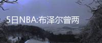 5日NBA:布泽尔曾两拒马刺 热火夺冠拼图加盟CBA