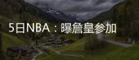 5日NBA：曝詹皇参加部分集训 考神晒合影止流言