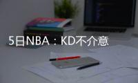 5日NBA：KD不介意威少着装 诺维茨基谈跟腱伤势