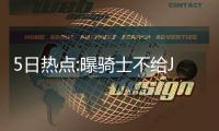 5日热点:曝骑士不给JR加价 贝弗利或缺席中国赛