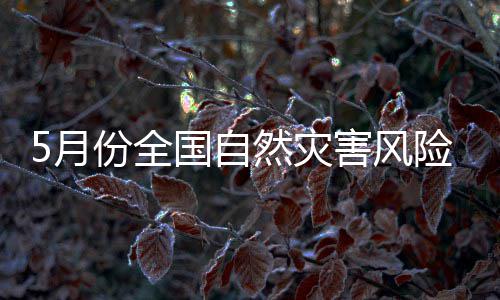 5月份全国自然灾害风险形势发布：强对流和强降雨天气或增多 流和在农业灾害风险方面
