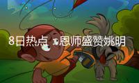 8日热点：恩师盛赞姚明入名人堂 詹皇评价宿敌