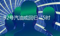 92号汽油或回归“5时代” 加满一箱油少花11.5元