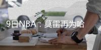 9日NBA：莫雷再为哈登拉票 骑士保住头名才轮休