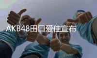 AKB48田口爱佳宣布毕业 6月22日举行毕业公演