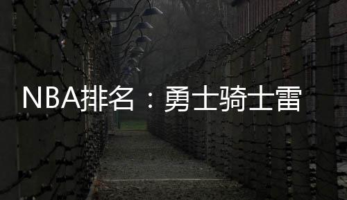 首节战报:久违了！杜威连线上演 东部53 士骑士雷勇士依然技高一筹