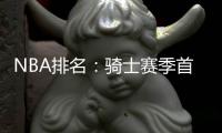 NBA排名：骑士赛季首败仍居榜首 快船后来居上
