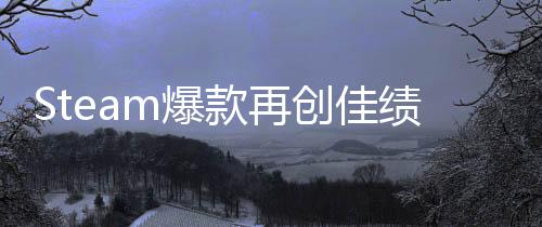 Steam爆款再创佳绩！《风启之旅》抢先体验两周销量突破150万 旅抢量突稳定性和性能等方面