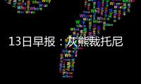 13日早报：灰熊裁托尼罗滕 巴兹摩尔欲终身老鹰