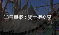 13日早报：骑士拒交易莫兹戈夫 恩比德恢复良好