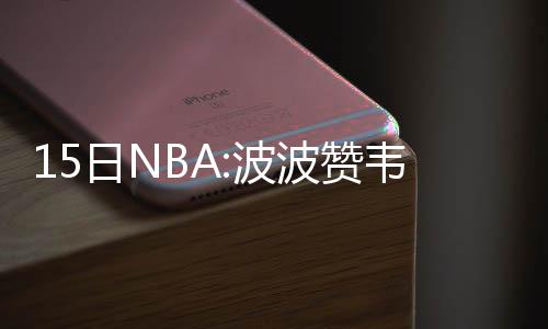 12日纪录：威少詹皇再轰三双 波神一数据创历史 “我们每天不断复查这个伤