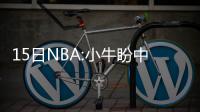 15日NBA:小牛盼中状元签 76人仍有意送走奥卡福