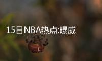 15日NBA热点:曝威少为3双求情 老鹰签马刺旧将
