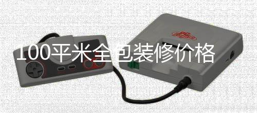 100平米全包装修价格 全包装修事项 还要注意其施工质量