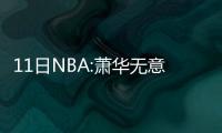 11日NBA:萧华无意改革选秀 大莫拒绝太阳队道歉