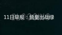 11日早报：詹皇出战绿军 考辛斯寻专家治疗右脚