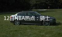 12日NBA热点：骑士主帅道歉 魔兽肘击惨遭重罚
