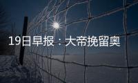19日早报：大帝挽留奥卡福 水货状元土耳其试训
