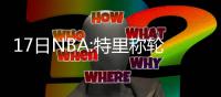 17日NBA:特里称轮休没必要 诺天王盼12月能复出