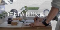 18日NBA:杜兰特奥运里程碑 老特里抨击火箭引援