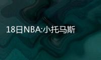 18日NBA:小托马斯技犯取消 国王数据控高管离职