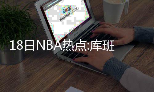 魔兽苦练中投原因曝光 不为转型！只想改善罚球 小牛队老板马克-库班直言