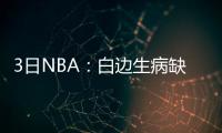 3日NBA：白边生病缺席训练 昔日弟子嘲讽里弗斯