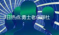 3日热点:勇士老总曝杜少加盟原因 姚明难忘火箭