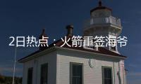 2日热点：火箭重签海爷 黄蜂3年2100万续约兰姆