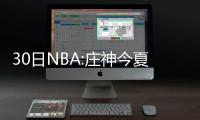 30日NBA:庄神今夏特训见效果 黄蜂内线自曝增重