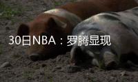 30日NBA：罗腾显现刺头属性 纽约有意巴兹摩尔