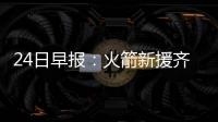 24日早报：火箭新援齐赞哈登 浓眉哥盼长留鹈鹕
