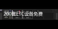 200套ETC设备免费送 12种方式可免费办理
