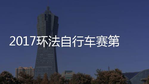 2017环法自行车赛第十一赛程 埃梅至波城全程视频 