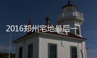 2016郑州宅地最后一拍 “地王”邻居楼面价仅两千