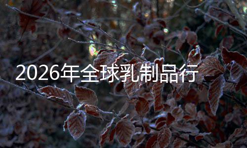2026年全球乳制品行业：功能性乳品爆发，益生菌与A2蛋白成新引擎 (四)跨界合作与并购整合加剧