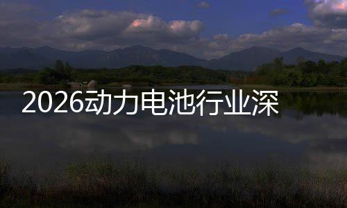 2026动力电池行业深度调研及未来趋势预测 行业能量密度大幅提升